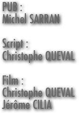 PUB :
Michel SARRAN

Script :
Christophe QUEVAL

Film :
Christophe QUEVAL
Jérôme CILIA


